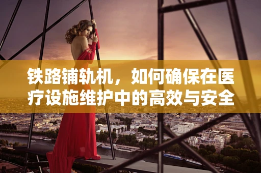 铁路铺轨机，如何确保在医疗设施维护中的高效与安全？