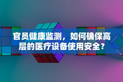 官员健康监测，如何确保高层的医疗设备使用安全？