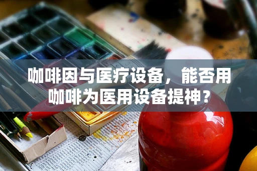 咖啡因与医疗设备，能否用咖啡为医用设备提神？