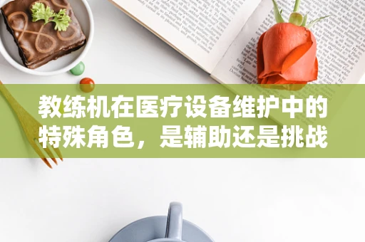 教练机在医疗设备维护中的特殊角色，是辅助还是挑战？