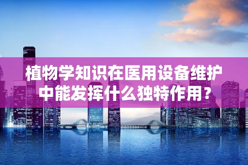 植物学知识在医用设备维护中能发挥什么独特作用？