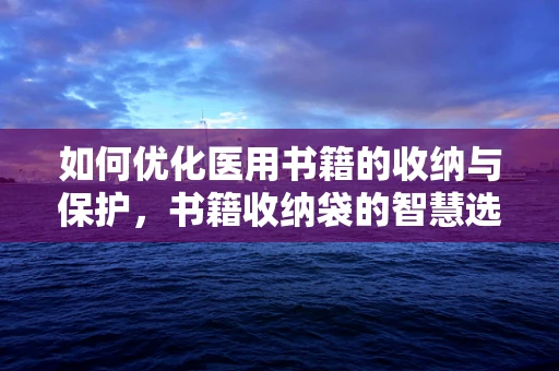 如何优化医用书籍的收纳与保护，书籍收纳袋的智慧选择？