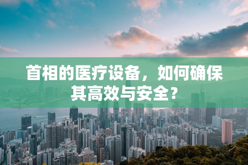 首相的医疗设备，如何确保其高效与安全？