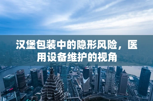 汉堡包装中的隐形风险，医用设备维护的视角