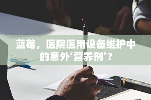 蓝莓，医院医用设备维护中的意外‘营养剂’？