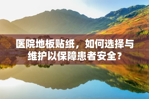 医院地板贴纸，如何选择与维护以保障患者安全？