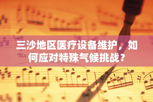 三沙地区医疗设备维护，如何应对特殊气候挑战？
