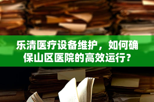 乐清医疗设备维护，如何确保山区医院的高效运行？
