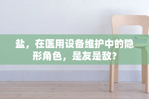 盐，在医用设备维护中的隐形角色，是友是敌？