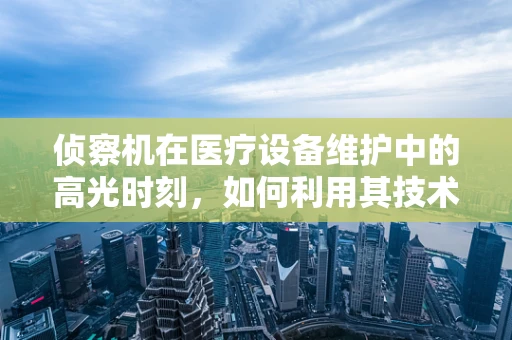 侦察机在医疗设备维护中的高光时刻，如何利用其技术特性优化设备监控？
