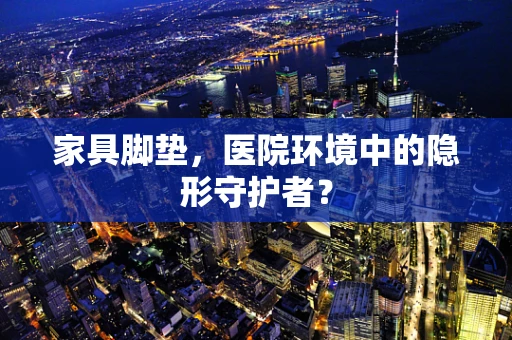 家具脚垫，医院环境中的隐形守护者？