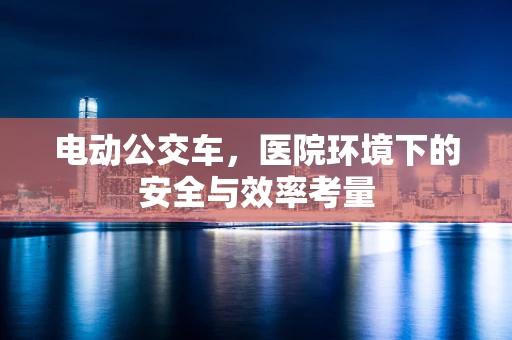 电动公交车，医院环境下的安全与效率考量