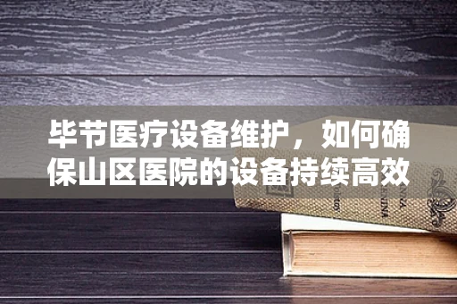 毕节医疗设备维护，如何确保山区医院的设备持续高效？