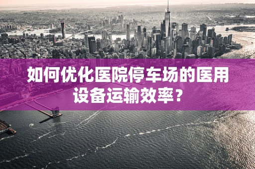 如何优化医院停车场的医用设备运输效率？