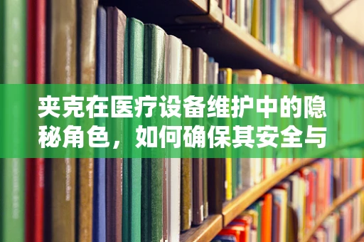 夹克在医疗设备维护中的隐秘角色，如何确保其安全与高效？