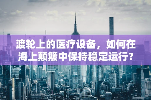 渡轮上的医疗设备，如何在海上颠簸中保持稳定运行？