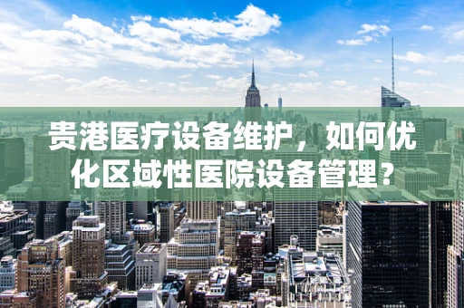 贵港医疗设备维护，如何优化区域性医院设备管理？
