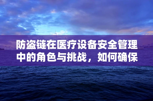 防盗链在医疗设备安全管理中的角色与挑战，如何确保设备安全无虞？