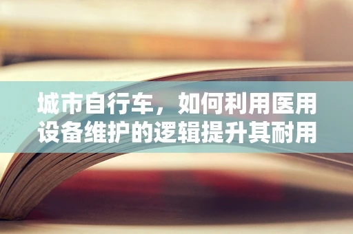 城市自行车，如何利用医用设备维护的逻辑提升其耐用性与安全性？