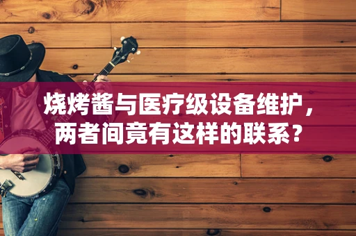 烧烤酱与医疗级设备维护，两者间竟有这样的联系？