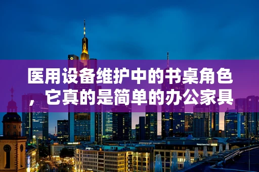 医用设备维护中的书桌角色，它真的是简单的办公家具吗？