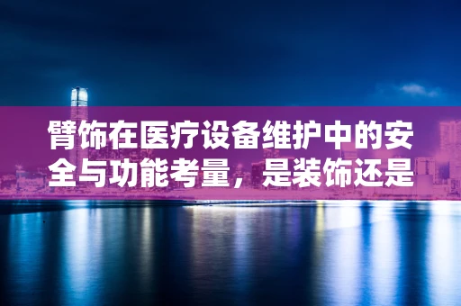 臂饰在医疗设备维护中的安全与功能考量，是装饰还是必需？