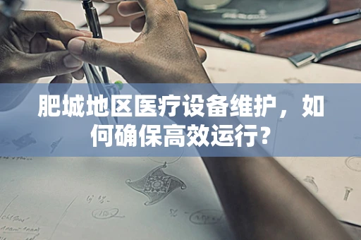 肥城地区医疗设备维护，如何确保高效运行？