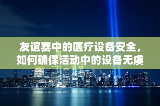 友谊赛中的医疗设备安全，如何确保活动中的设备无虞？
