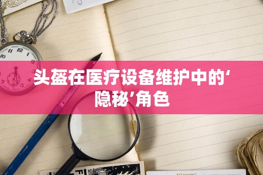 头盔在医疗设备维护中的‘隐秘’角色