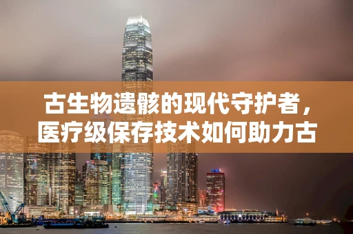 古生物遗骸的现代守护者，医疗级保存技术如何助力古生物学研究？