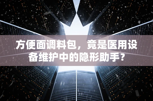 方便面调料包，竟是医用设备维护中的隐形助手？
