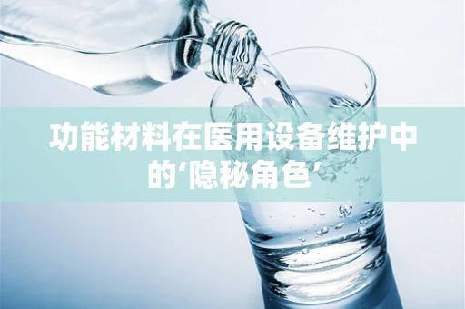 功能材料在医用设备维护中的‘隐秘角色’