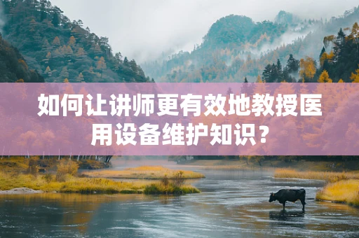 如何让讲师更有效地教授医用设备维护知识？