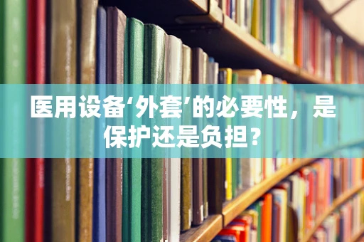 医用设备‘外套’的必要性，是保护还是负担？