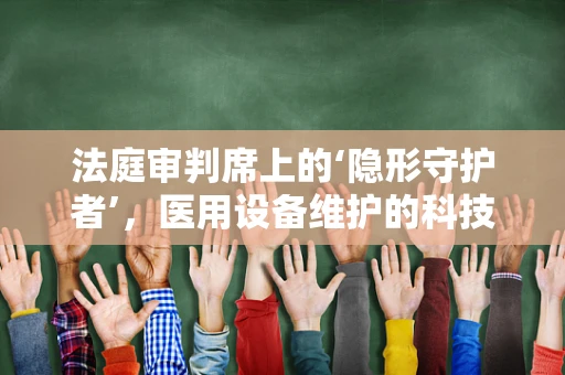 法庭审判席上的‘隐形守护者’，医用设备维护的科技力量