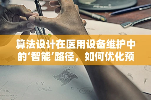 算法设计在医用设备维护中的‘智能’路径，如何优化预测性维护策略？
