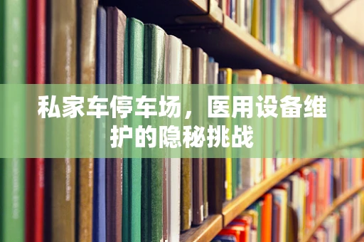 私家车停车场，医用设备维护的隐秘挑战