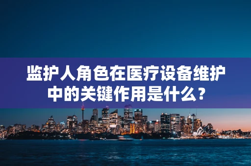监护人角色在医疗设备维护中的关键作用是什么？