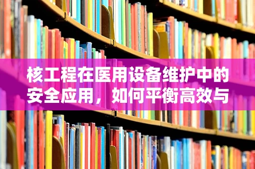 核工程在医用设备维护中的安全应用，如何平衡高效与安全？