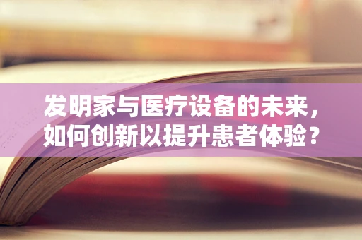 发明家与医疗设备的未来，如何创新以提升患者体验？