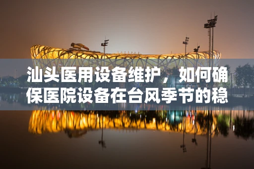 汕头医用设备维护，如何确保医院设备在台风季节的稳定运行？