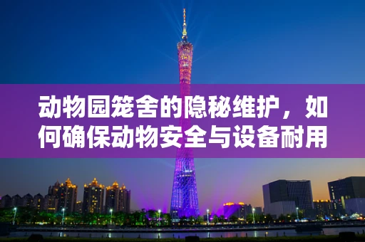 动物园笼舍的隐秘维护，如何确保动物安全与设备耐用性？