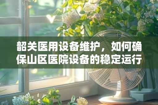 韶关医用设备维护，如何确保山区医院设备的稳定运行？