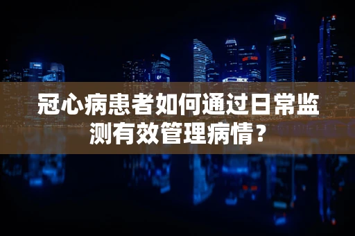 冠心病患者如何通过日常监测有效管理病情？
