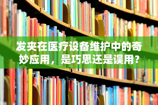 发夹在医疗设备维护中的奇妙应用，是巧思还是误用？