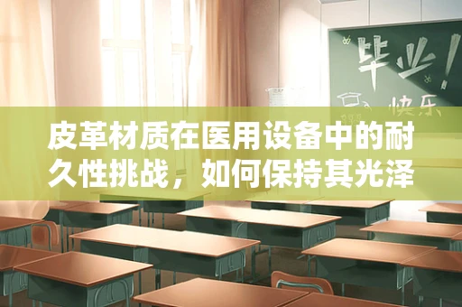 皮革材质在医用设备中的耐久性挑战，如何保持其光泽与功能？