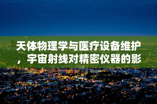 天体物理学与医疗设备维护，宇宙射线对精密仪器的影响