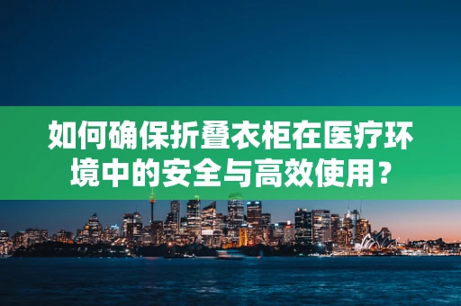 如何确保折叠衣柜在医疗环境中的安全与高效使用？
