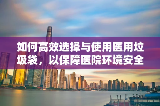 如何高效选择与使用医用垃圾袋，以保障医院环境安全？