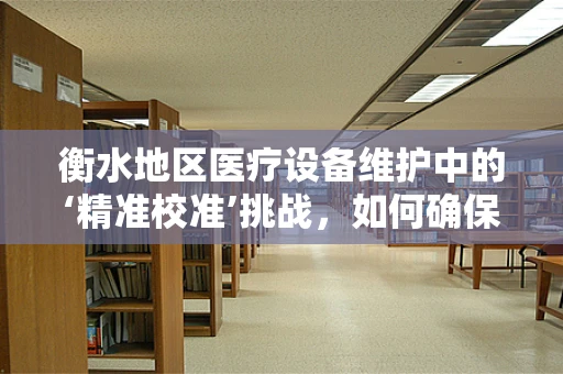 衡水地区医疗设备维护中的‘精准校准’挑战，如何确保高精度与成本控制？